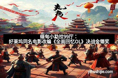 缅甸小勐拉99厅：好莱坞同名电影改编《全面回忆OL》决战金翎奖