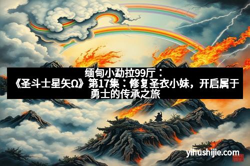 缅甸小勐拉99厅：《圣斗士星矢Ω》第17集：修复圣衣小妹，开启属于勇士的传承之旅