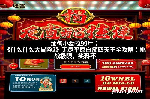 缅甸小勐拉99厅：《什么什么大冒险2》无尽平原白痴四天王全攻略：挑战极限，笑料不断！